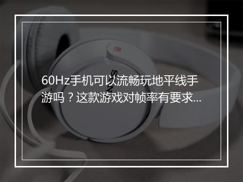 60Hz手机可以流畅玩地平线手游吗？这款游戏对帧率有要求吗？