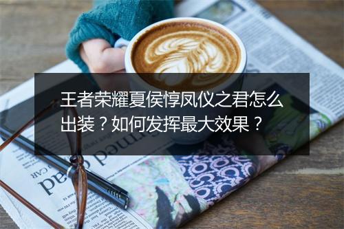 王者荣耀夏侯惇凤仪之君怎么出装？如何发挥最大效果？