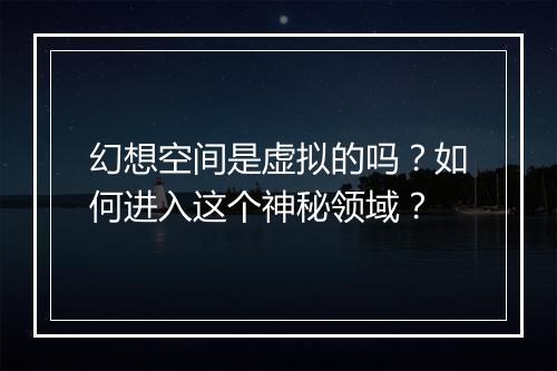 幻想空间是虚拟的吗?如何进入这个神秘领域?
