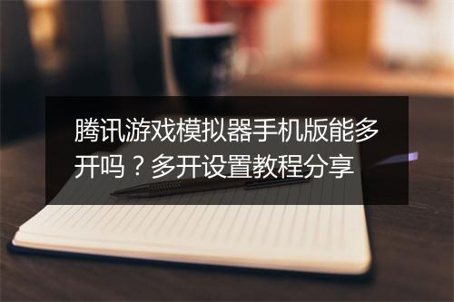 腾讯游戏模拟器手机版能多开吗？多开设置教程分享