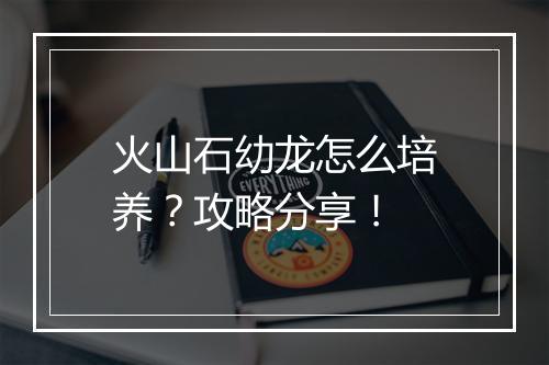 火山石幼龙怎么培养？攻略分享！