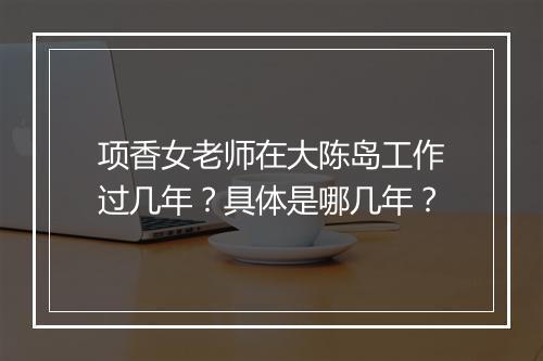 项香女老师在大陈岛工作过几年?具体是哪几年?
