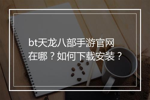 bt天龙八部手游官网在哪？如何下载安装？