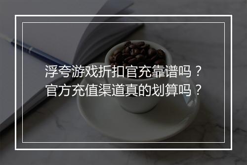 浮夸游戏折扣官充靠谱吗？官方充值渠道真的划算吗？