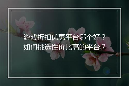 游戏折扣优惠平台哪个好？如何挑选性价比高的平台？