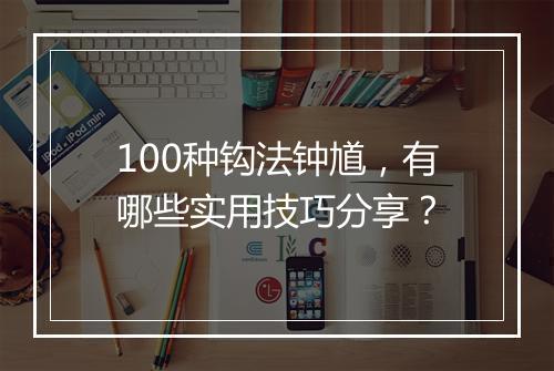 100种钩法钟馗，有哪些实用技巧分享？