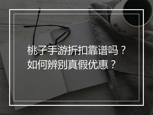 桃子手游折扣靠谱吗?如何辨别真假优惠?