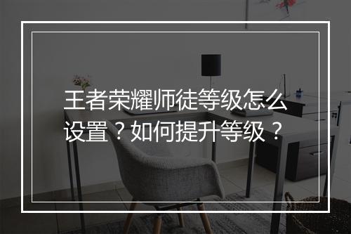 王者荣耀师徒等级怎么设置？如何提升等级？