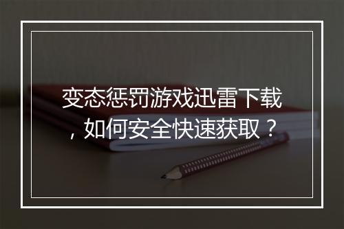 变态惩罚游戏迅雷下载，如何安全快速获取？