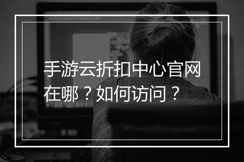手游云折扣中心官网在哪?如何访问?