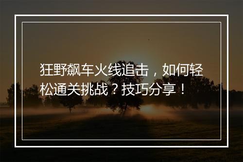 狂野飙车火线追击,如何轻松通关挑战?技巧分享!