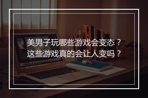 美男子玩哪些游戏会变态?这些游戏真的会让人变吗?