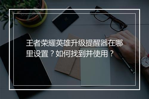 王者荣耀英雄升级提醒器在哪里设置？如何找到并使用？