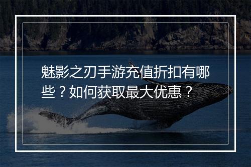 魅影之刃手游充值折扣有哪些?如何获取最大优惠?