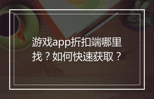 游戏app折扣端哪里找?如何快速获取?
