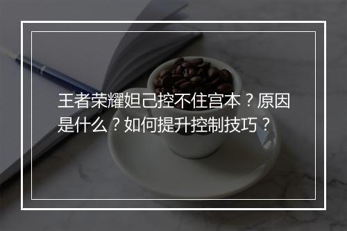 王者荣耀妲己控不住宫本？原因是什么？如何提升控制技巧？