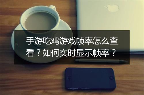 手游吃鸡游戏帧率怎么查看？如何实时显示帧率？