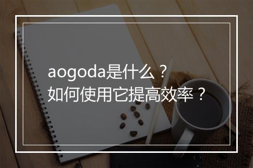 aogoda是什么?如何使用它提高效率?