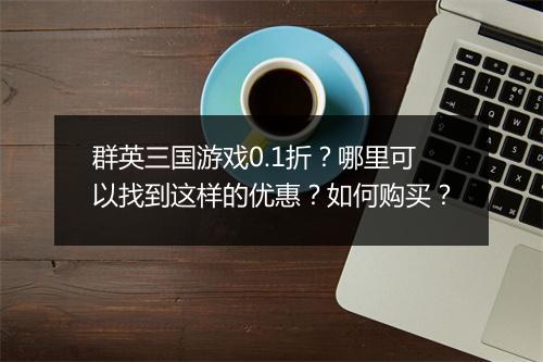 群英三国游戏0.1折？哪里可以找到这样的优惠？如何购买？