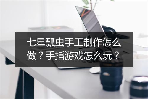 七星瓢虫手工制作怎么做？手指游戏怎么玩？