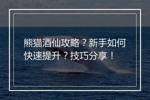 熊猫酒仙攻略？新手如何快速提升？技巧分享！