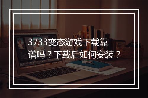 3733变态游戏下载靠谱吗？下载后如何安装？