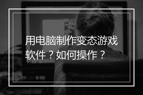 用电脑制作变态游戏软件？如何操作？