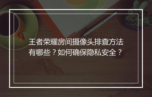 王者荣耀房间摄像头排查方法有哪些？如何确保隐私安全？