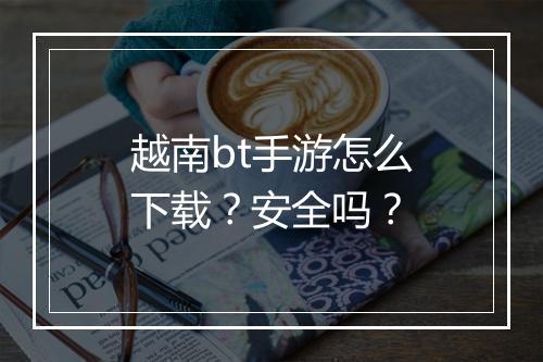 越南bt手游怎么下载？安全吗？