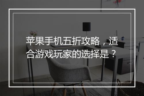 苹果手机五折攻略,适合游戏玩家的选择是?