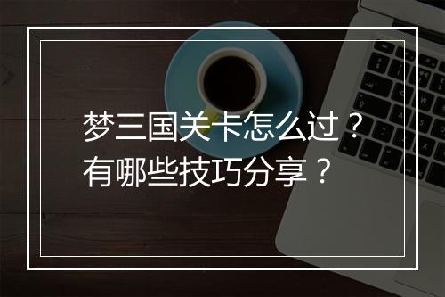 梦三国关卡怎么过？有哪些技巧分享？