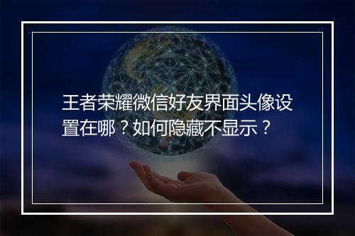 王者荣耀微信好友界面头像设置在哪？如何隐藏不显示？