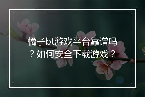 橘子bt游戏平台靠谱吗？如何安全下载游戏？