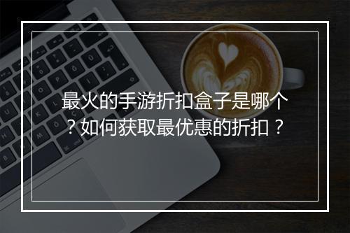 最火的手游折扣盒子是哪个？如何获取最优惠的折扣？