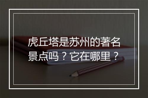 虎丘塔是苏州的著名景点吗?它在哪里?