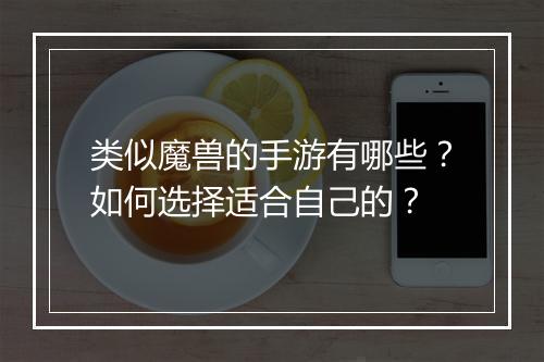 类似魔兽的手游有哪些？如何选择适合自己的？
