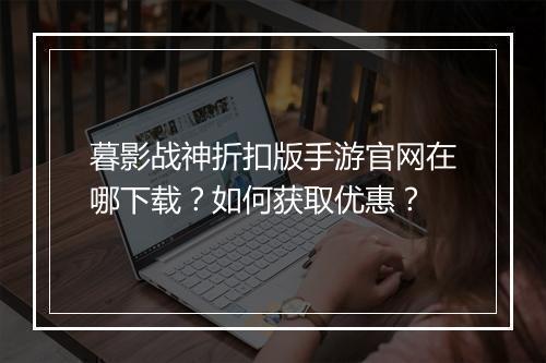 暮影战神折扣版手游官网在哪下载？如何获取优惠？