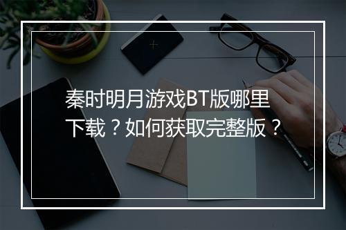 秦时明月游戏BT版哪里下载？如何获取完整版？