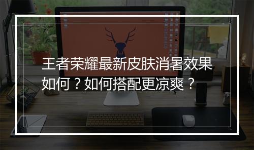 王者荣耀最新皮肤消暑效果如何？如何搭配更凉爽？