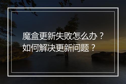 魔盒更新失败怎么办？如何解决更新问题？