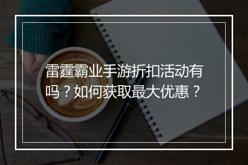 雷霆霸业手游折扣活动有吗？如何获取最大优惠？
