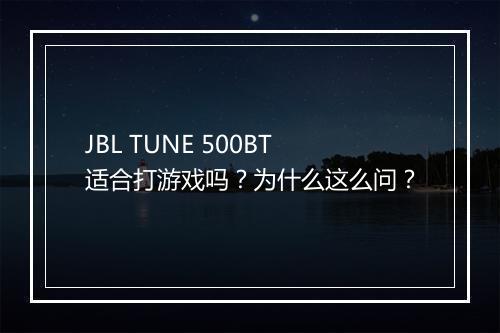 JBL TUNE 500BT适合打游戏吗？为什么这么问？