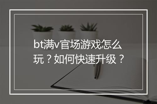 bt满v官场游戏怎么玩?如何快速升级?