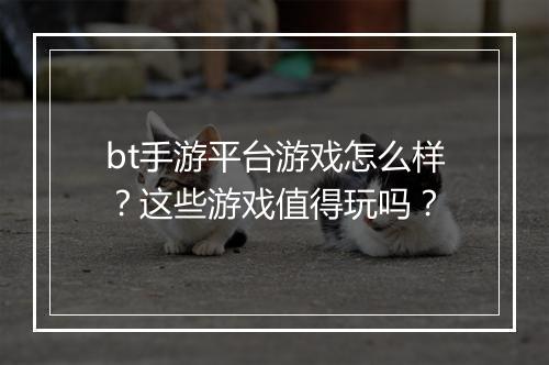 bt手游平台游戏怎么样?这些游戏值得玩吗?