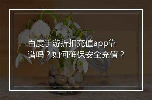百度手游折扣充值app靠谱吗?如何确保安全充值?