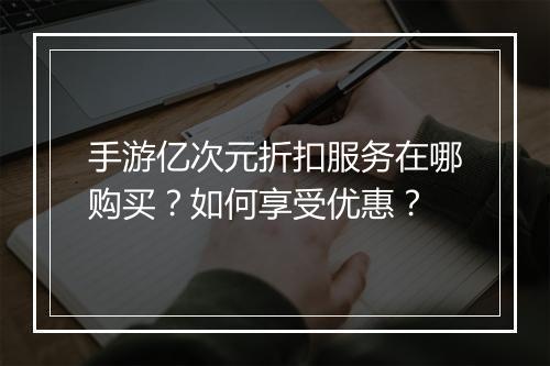 手游亿次元折扣服务在哪购买?如何享受优惠?
