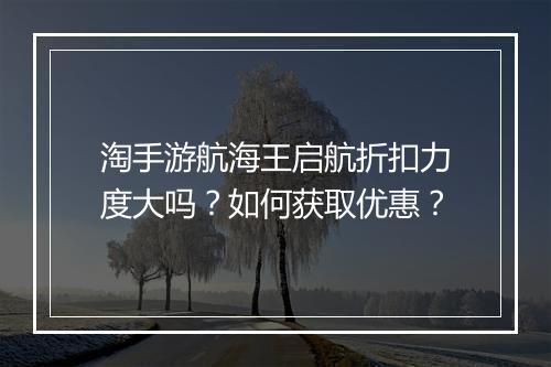 淘手游航海王启航折扣力度大吗？如何获取优惠？