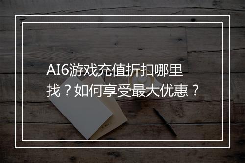 AI6游戏充值折扣哪里找?如何享受最大优惠?
