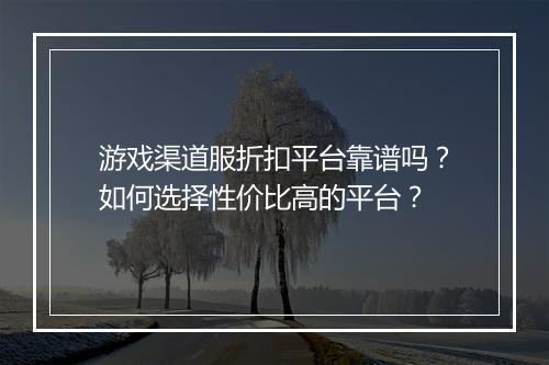 游戏渠道服折扣平台靠谱吗？如何选择性价比高的平台？
