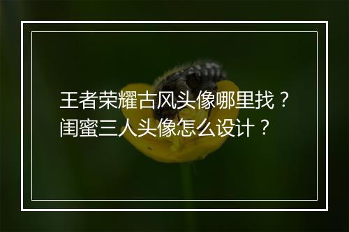 王者荣耀古风头像哪里找？闺蜜三人头像怎么设计？